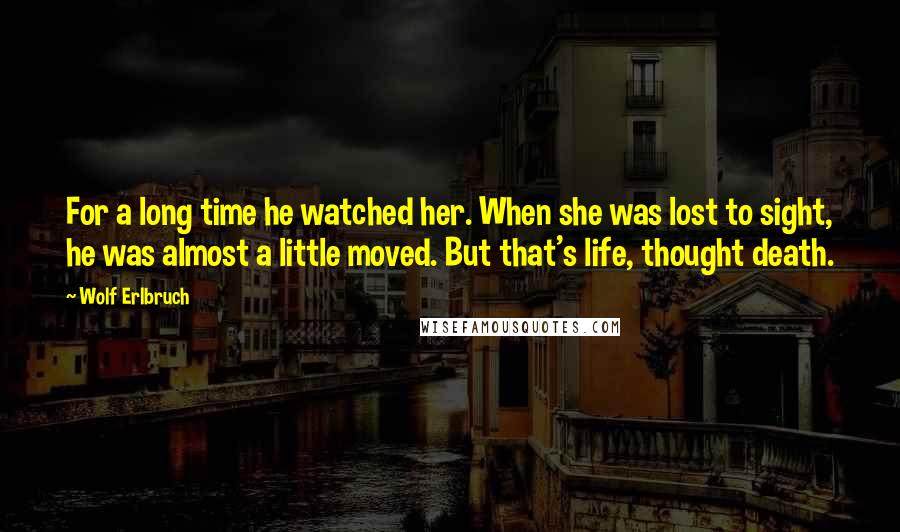 Wolf Erlbruch Quotes: For a long time he watched her. When she was lost to sight, he was almost a little moved. But that's life, thought death.