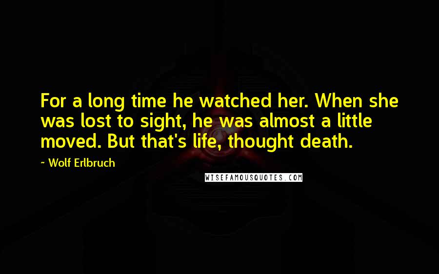 Wolf Erlbruch Quotes: For a long time he watched her. When she was lost to sight, he was almost a little moved. But that's life, thought death.
