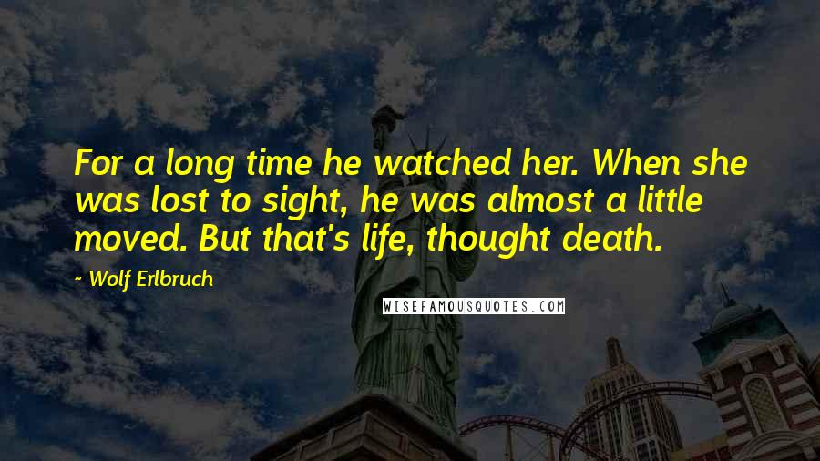 Wolf Erlbruch Quotes: For a long time he watched her. When she was lost to sight, he was almost a little moved. But that's life, thought death.
