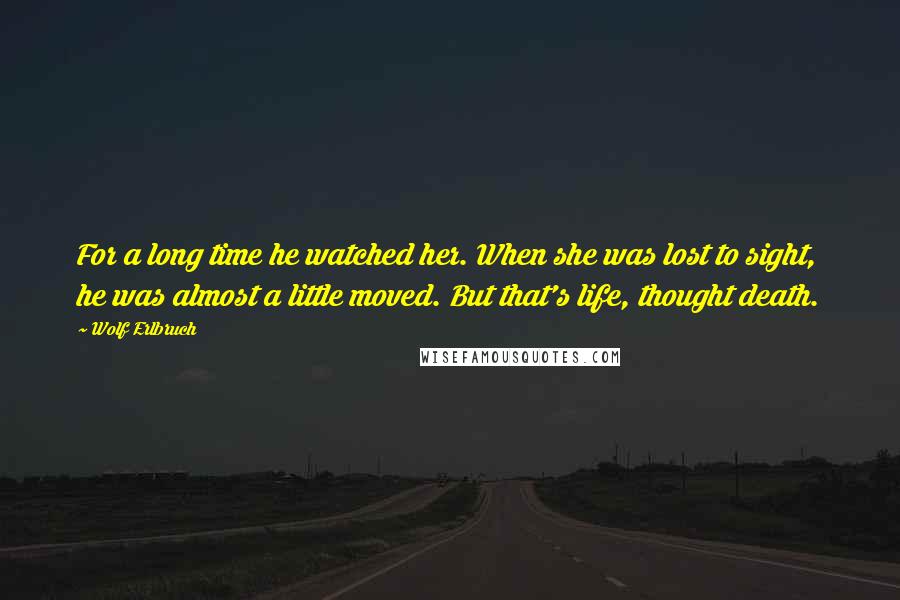Wolf Erlbruch Quotes: For a long time he watched her. When she was lost to sight, he was almost a little moved. But that's life, thought death.