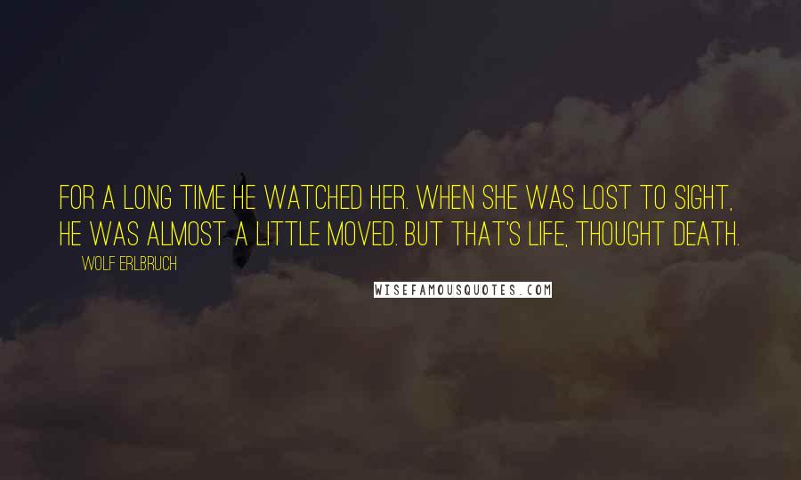 Wolf Erlbruch Quotes: For a long time he watched her. When she was lost to sight, he was almost a little moved. But that's life, thought death.