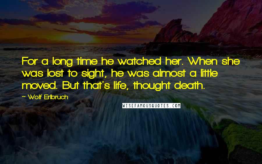 Wolf Erlbruch Quotes: For a long time he watched her. When she was lost to sight, he was almost a little moved. But that's life, thought death.