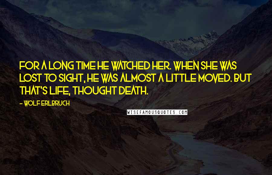 Wolf Erlbruch Quotes: For a long time he watched her. When she was lost to sight, he was almost a little moved. But that's life, thought death.