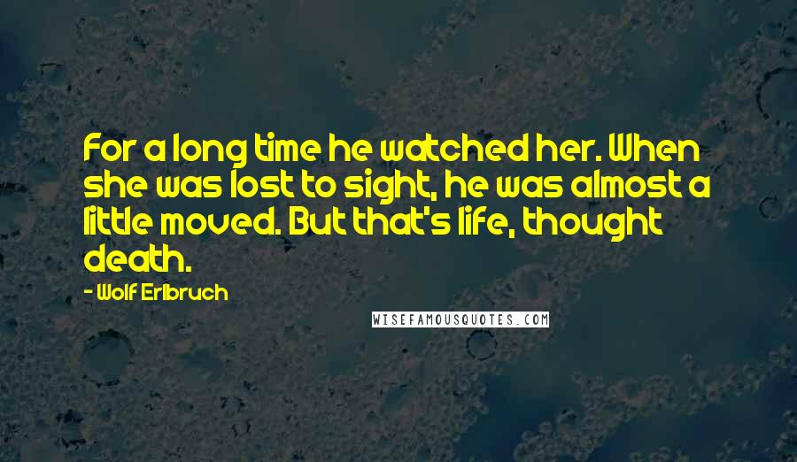 Wolf Erlbruch Quotes: For a long time he watched her. When she was lost to sight, he was almost a little moved. But that's life, thought death.