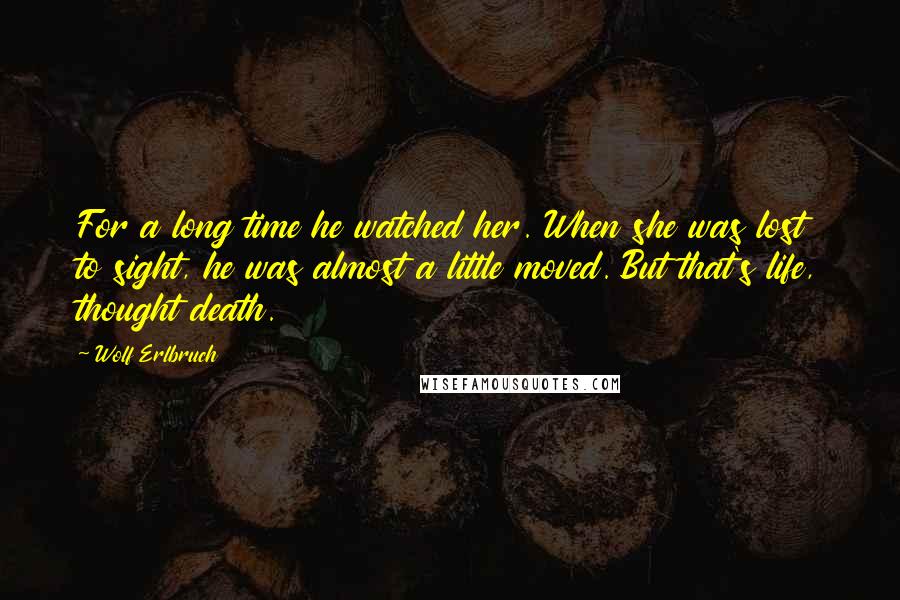 Wolf Erlbruch Quotes: For a long time he watched her. When she was lost to sight, he was almost a little moved. But that's life, thought death.