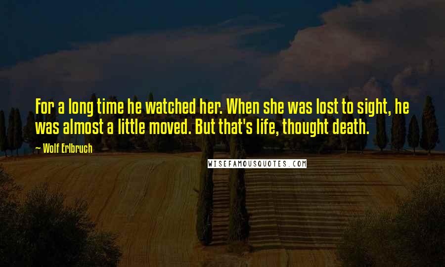 Wolf Erlbruch Quotes: For a long time he watched her. When she was lost to sight, he was almost a little moved. But that's life, thought death.