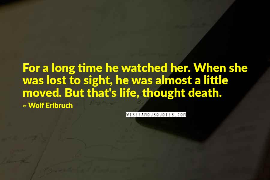 Wolf Erlbruch Quotes: For a long time he watched her. When she was lost to sight, he was almost a little moved. But that's life, thought death.