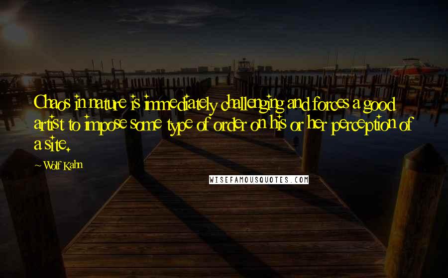Wolf Kahn Quotes: Chaos in nature is immediately challenging and forces a good artist to impose some type of order on his or her perception of a site.