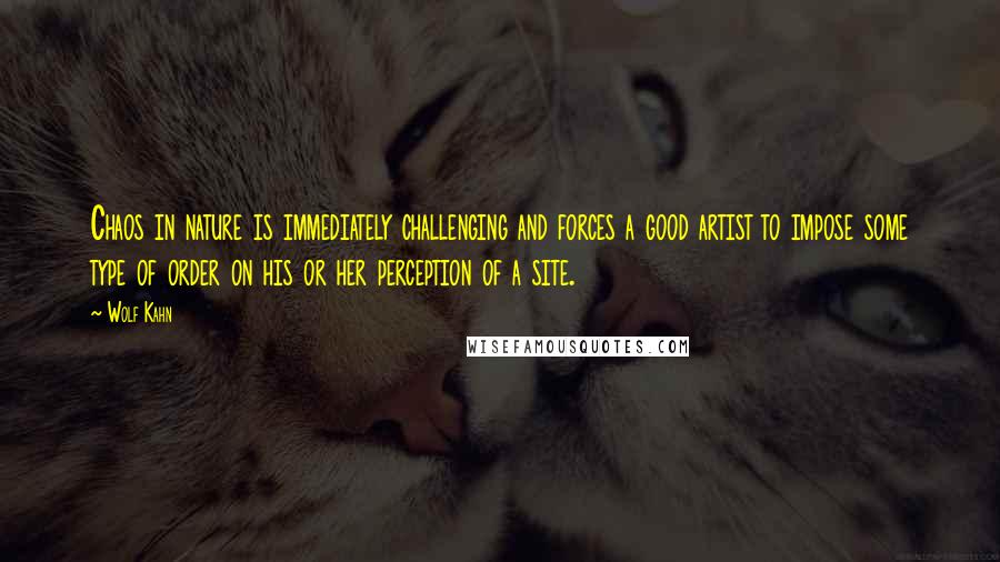 Wolf Kahn Quotes: Chaos in nature is immediately challenging and forces a good artist to impose some type of order on his or her perception of a site.