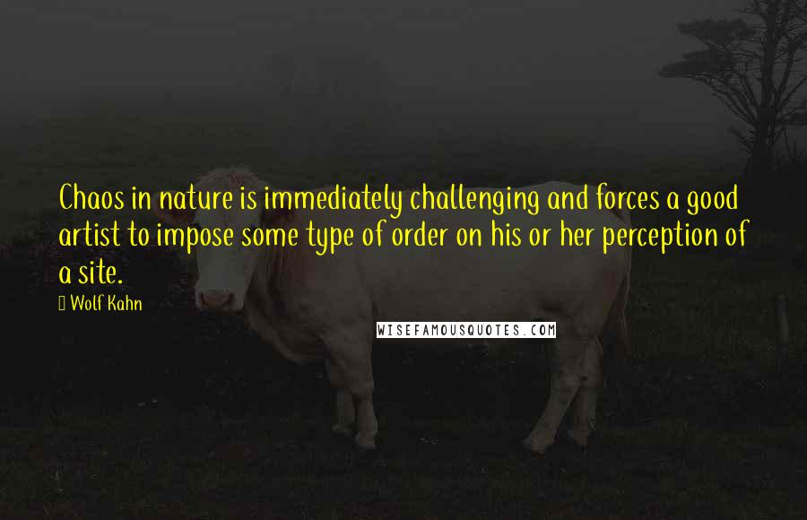 Wolf Kahn Quotes: Chaos in nature is immediately challenging and forces a good artist to impose some type of order on his or her perception of a site.