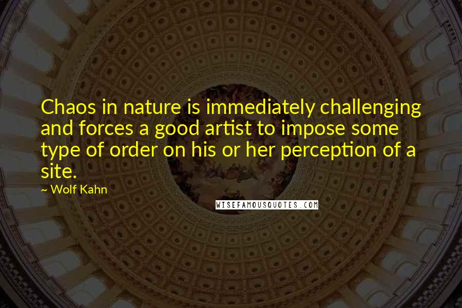 Wolf Kahn Quotes: Chaos in nature is immediately challenging and forces a good artist to impose some type of order on his or her perception of a site.