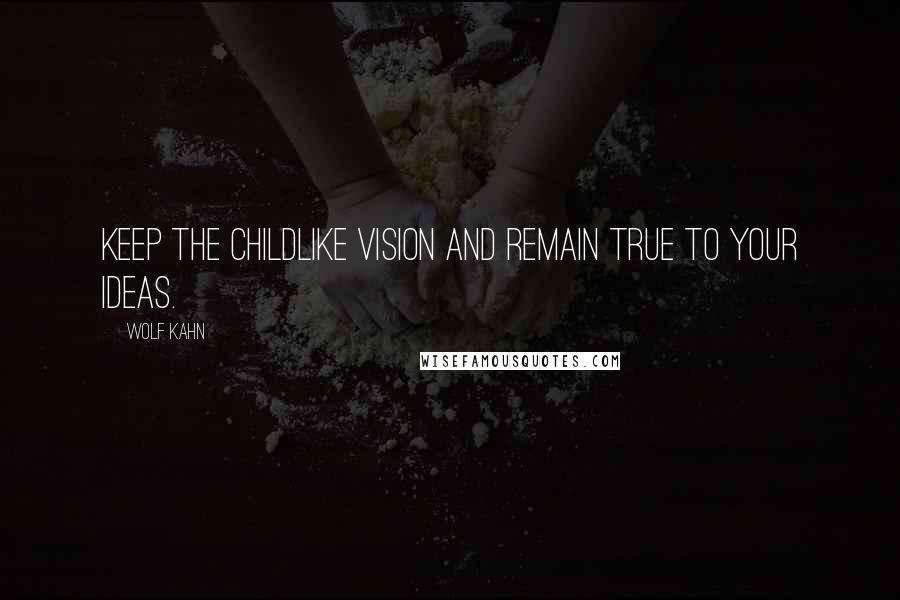 Wolf Kahn Quotes: Keep the childlike vision and remain true to your ideas.