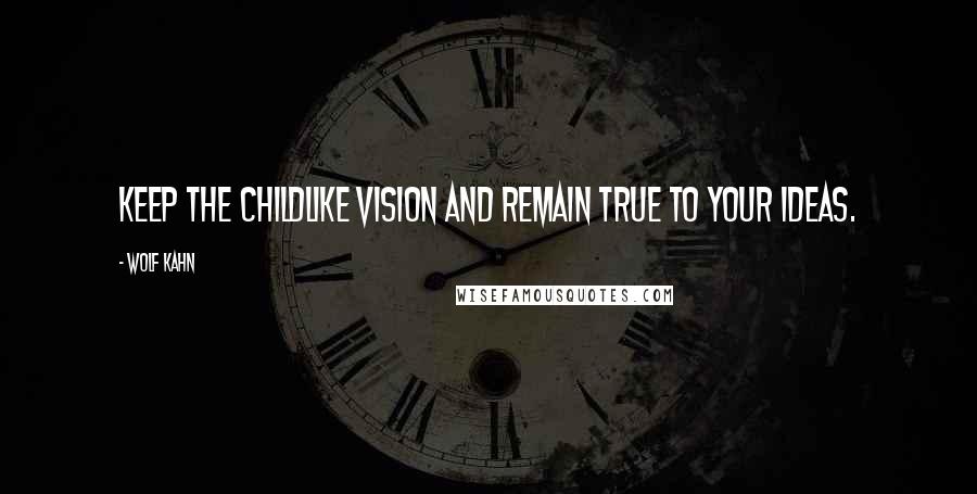 Wolf Kahn Quotes: Keep the childlike vision and remain true to your ideas.