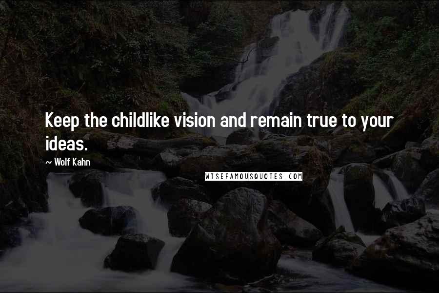 Wolf Kahn Quotes: Keep the childlike vision and remain true to your ideas.