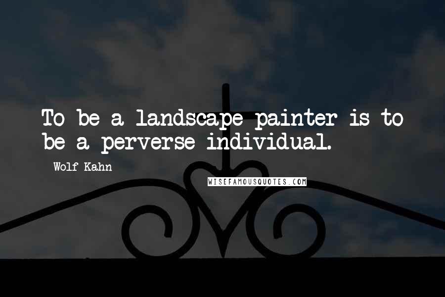 Wolf Kahn Quotes: To be a landscape painter is to be a perverse individual.