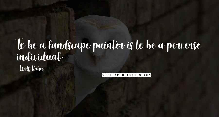 Wolf Kahn Quotes: To be a landscape painter is to be a perverse individual.