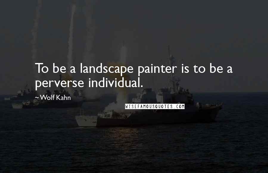 Wolf Kahn Quotes: To be a landscape painter is to be a perverse individual.