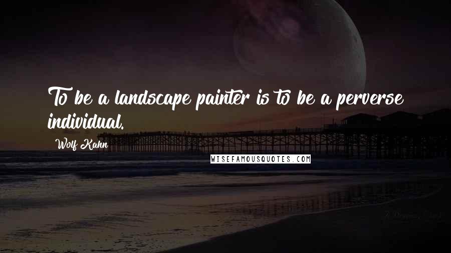 Wolf Kahn Quotes: To be a landscape painter is to be a perverse individual.