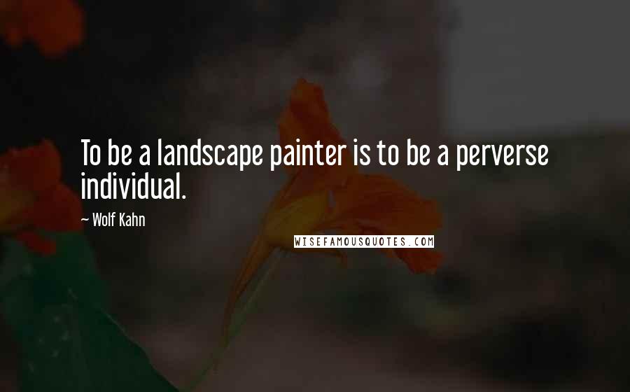 Wolf Kahn Quotes: To be a landscape painter is to be a perverse individual.