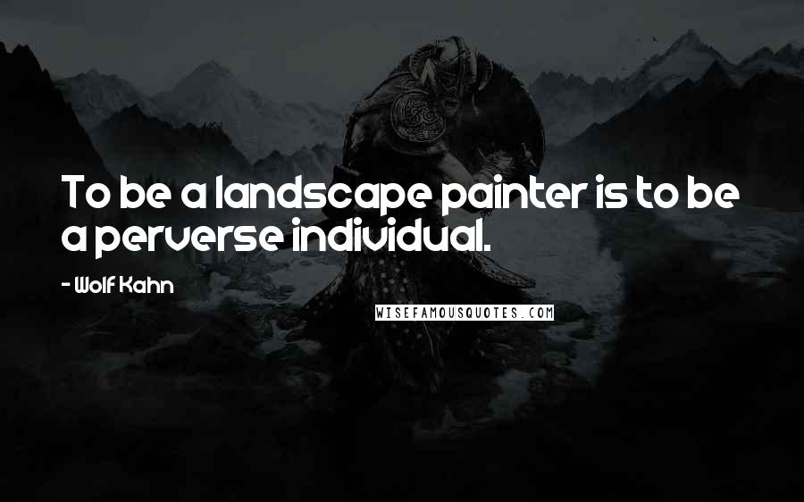 Wolf Kahn Quotes: To be a landscape painter is to be a perverse individual.
