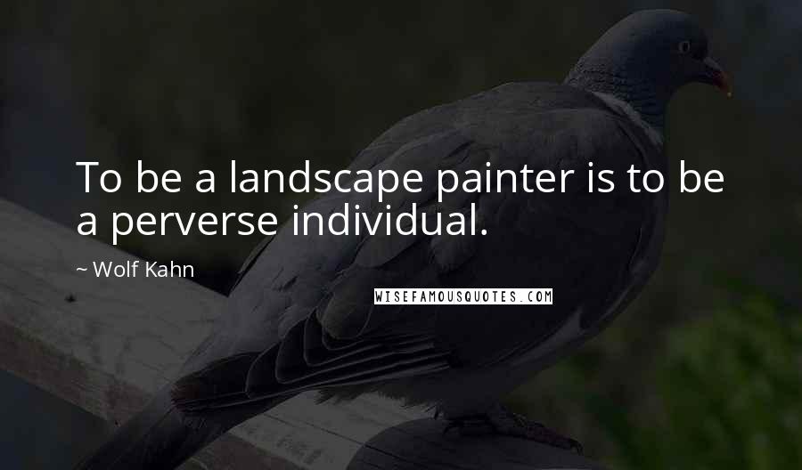 Wolf Kahn Quotes: To be a landscape painter is to be a perverse individual.