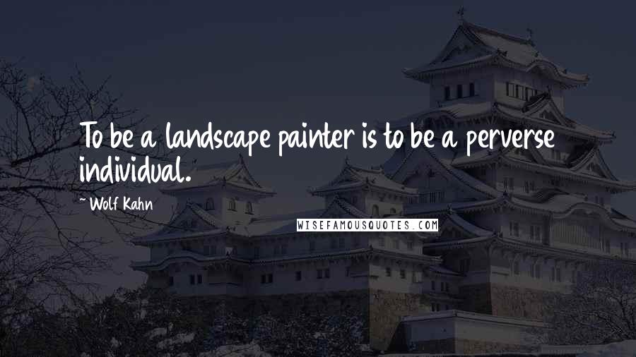 Wolf Kahn Quotes: To be a landscape painter is to be a perverse individual.