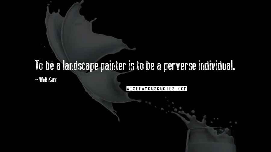 Wolf Kahn Quotes: To be a landscape painter is to be a perverse individual.