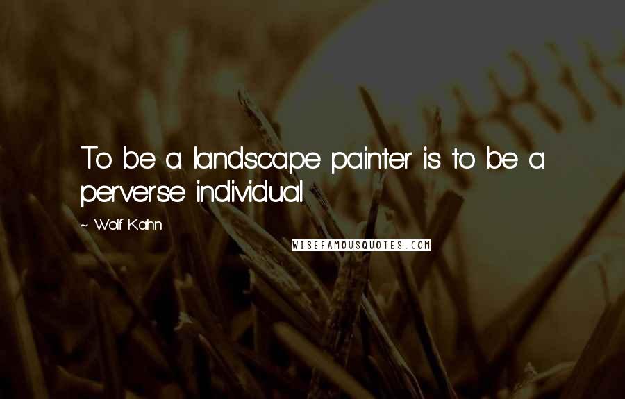 Wolf Kahn Quotes: To be a landscape painter is to be a perverse individual.