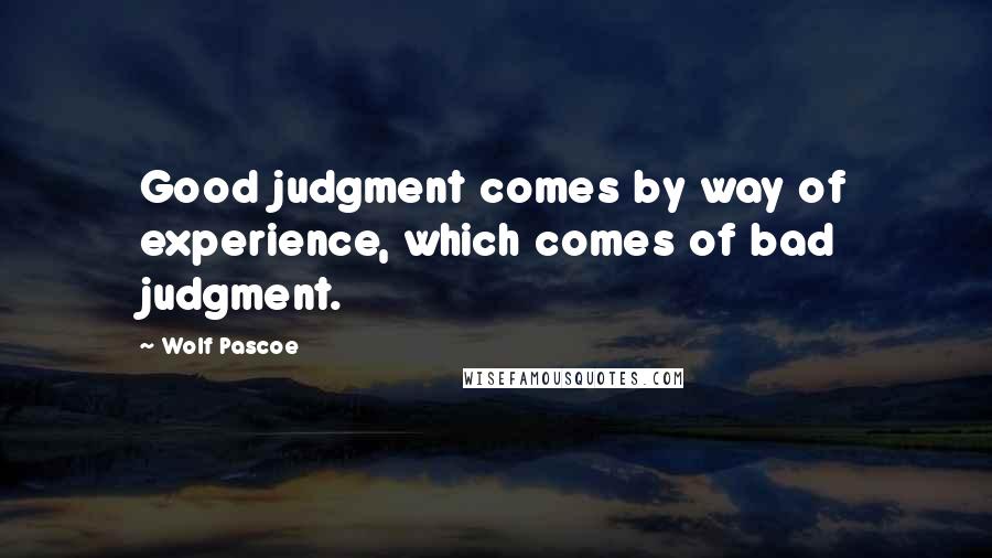Wolf Pascoe Quotes: Good judgment comes by way of experience, which comes of bad judgment.
