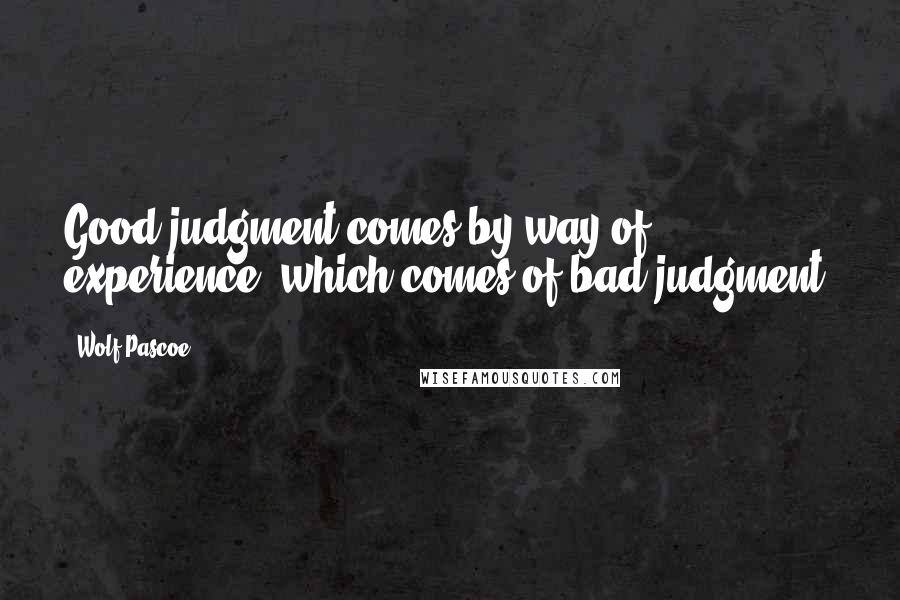 Wolf Pascoe Quotes: Good judgment comes by way of experience, which comes of bad judgment.