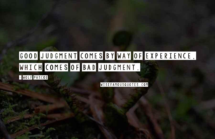 Wolf Pascoe Quotes: Good judgment comes by way of experience, which comes of bad judgment.