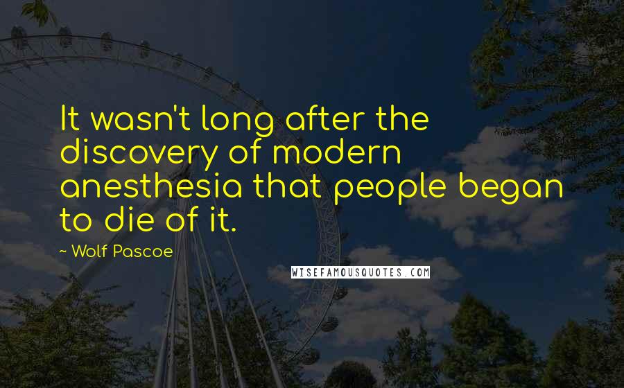 Wolf Pascoe Quotes: It wasn't long after the discovery of modern anesthesia that people began to die of it.