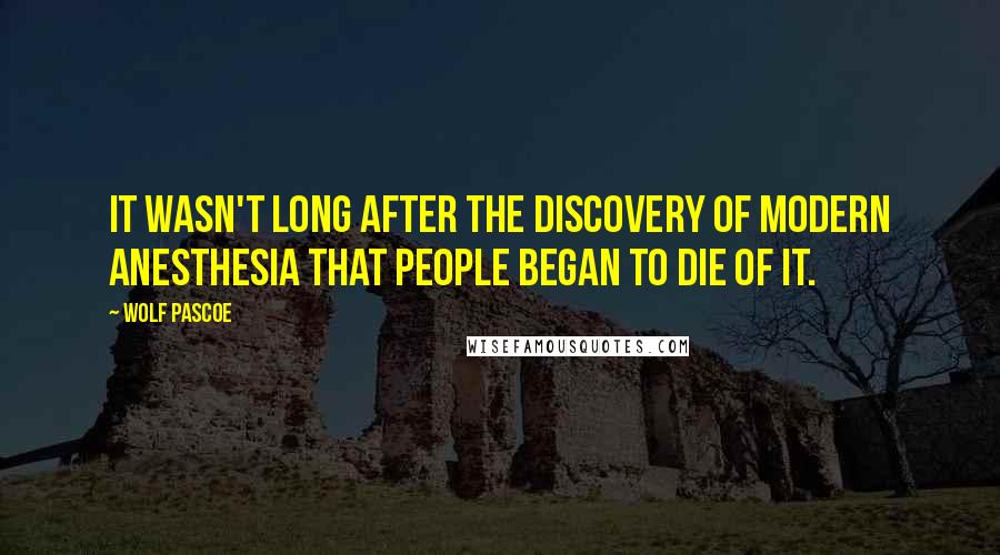 Wolf Pascoe Quotes: It wasn't long after the discovery of modern anesthesia that people began to die of it.