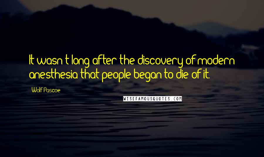 Wolf Pascoe Quotes: It wasn't long after the discovery of modern anesthesia that people began to die of it.