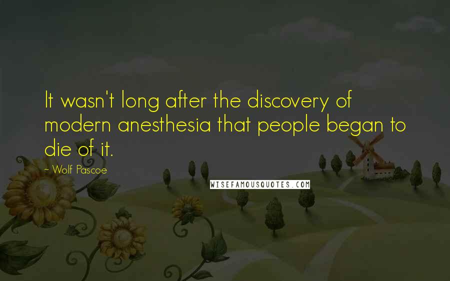 Wolf Pascoe Quotes: It wasn't long after the discovery of modern anesthesia that people began to die of it.