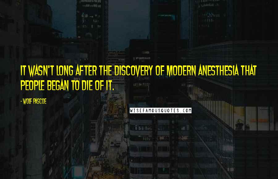 Wolf Pascoe Quotes: It wasn't long after the discovery of modern anesthesia that people began to die of it.