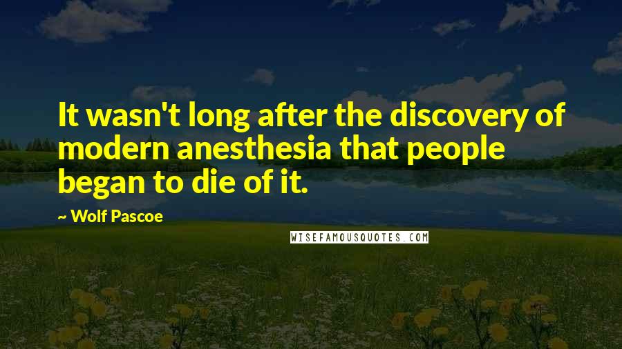 Wolf Pascoe Quotes: It wasn't long after the discovery of modern anesthesia that people began to die of it.