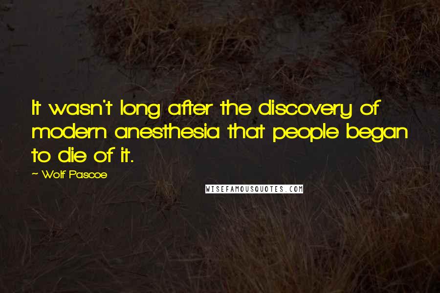 Wolf Pascoe Quotes: It wasn't long after the discovery of modern anesthesia that people began to die of it.