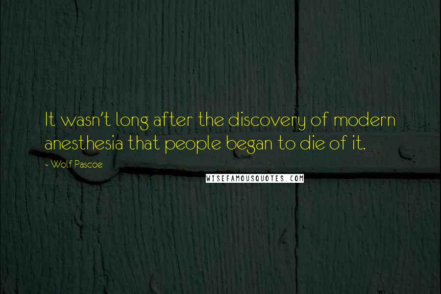 Wolf Pascoe Quotes: It wasn't long after the discovery of modern anesthesia that people began to die of it.