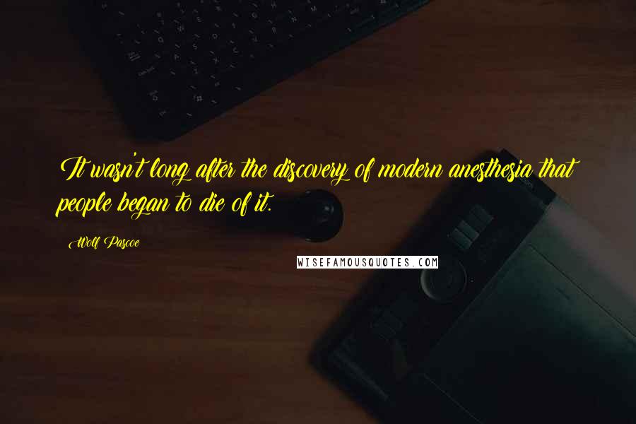 Wolf Pascoe Quotes: It wasn't long after the discovery of modern anesthesia that people began to die of it.