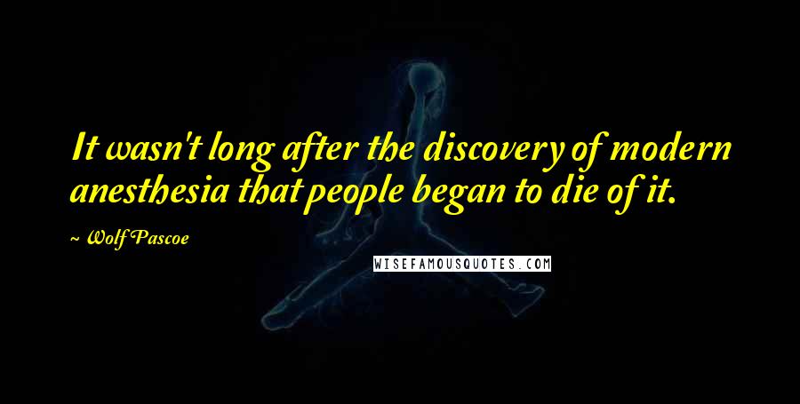 Wolf Pascoe Quotes: It wasn't long after the discovery of modern anesthesia that people began to die of it.