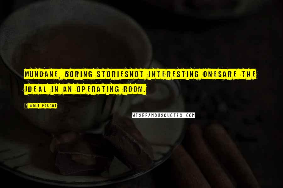 Wolf Pascoe Quotes: Mundane, boring storiesnot interesting onesare the ideal in an operating room.
