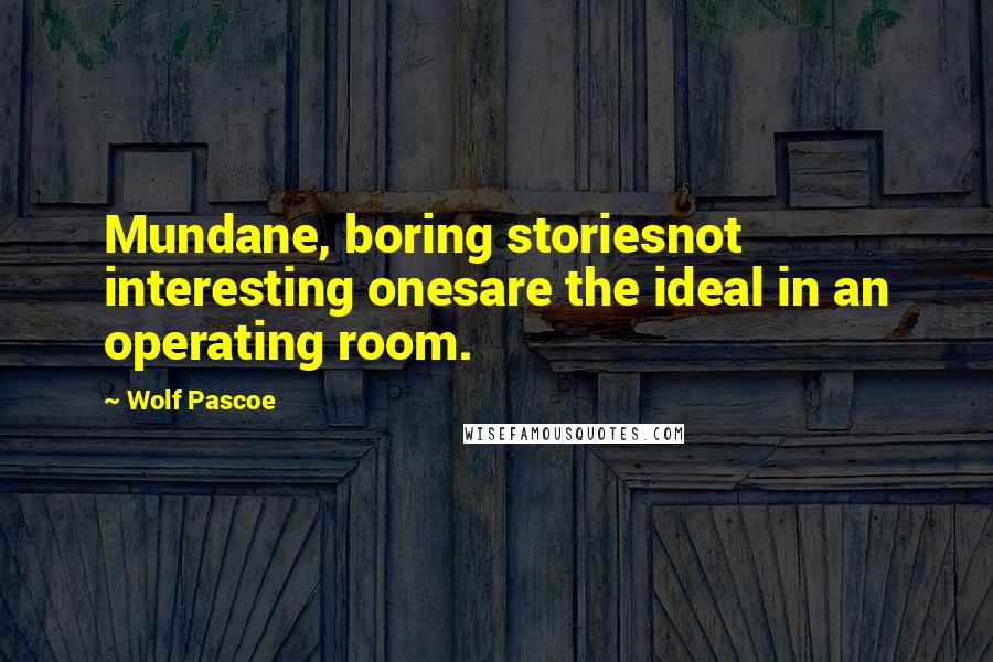 Wolf Pascoe Quotes: Mundane, boring storiesnot interesting onesare the ideal in an operating room.