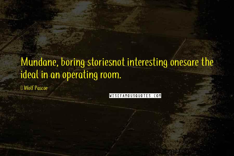 Wolf Pascoe Quotes: Mundane, boring storiesnot interesting onesare the ideal in an operating room.