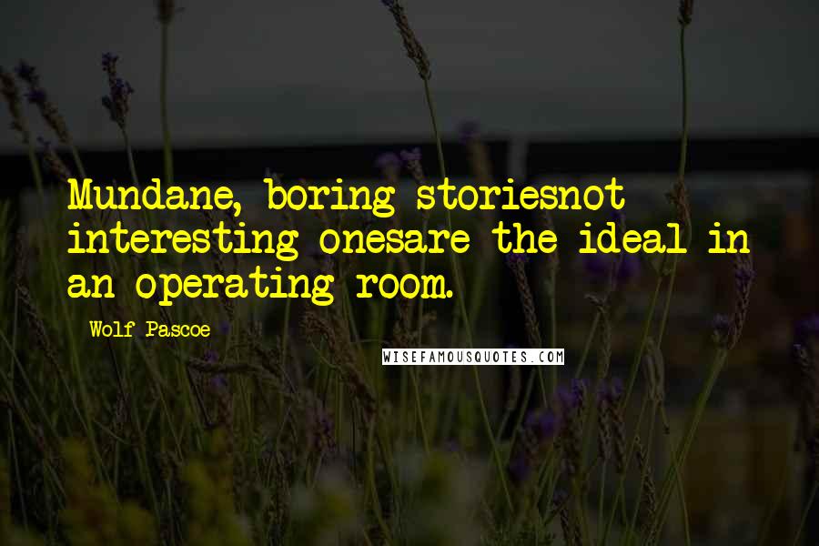 Wolf Pascoe Quotes: Mundane, boring storiesnot interesting onesare the ideal in an operating room.