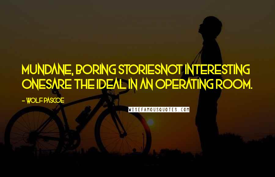 Wolf Pascoe Quotes: Mundane, boring storiesnot interesting onesare the ideal in an operating room.