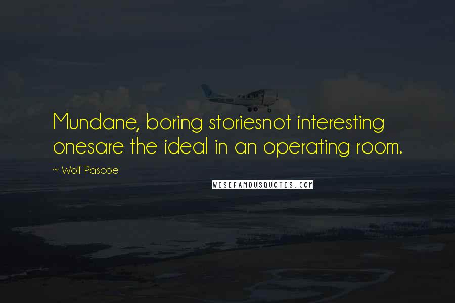 Wolf Pascoe Quotes: Mundane, boring storiesnot interesting onesare the ideal in an operating room.