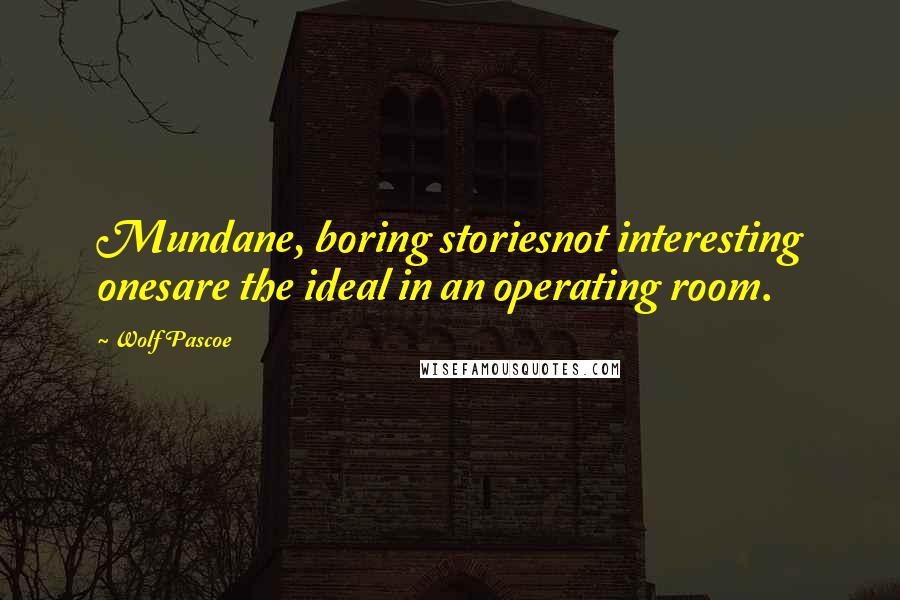 Wolf Pascoe Quotes: Mundane, boring storiesnot interesting onesare the ideal in an operating room.