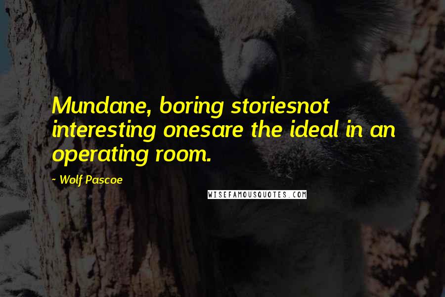Wolf Pascoe Quotes: Mundane, boring storiesnot interesting onesare the ideal in an operating room.