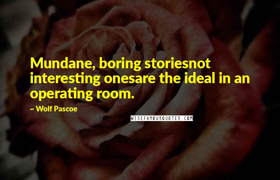 Wolf Pascoe Quotes: Mundane, boring storiesnot interesting onesare the ideal in an operating room.